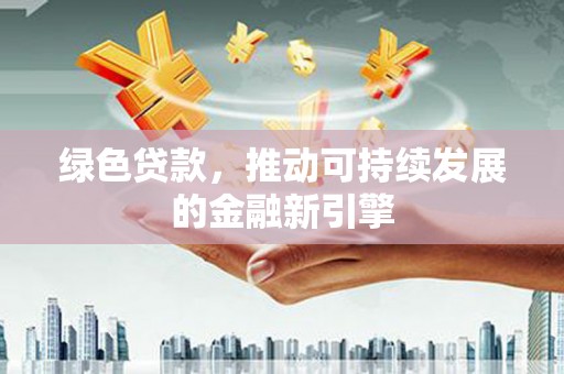 南岳绿色贷款，推动可持续发展的金融新引擎