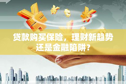 南岳贷款购买保险，理财新趋势还是金融陷阱？
