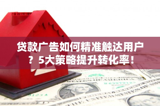 南岳贷款广告如何精准触达用户？5大策略提升转化率！