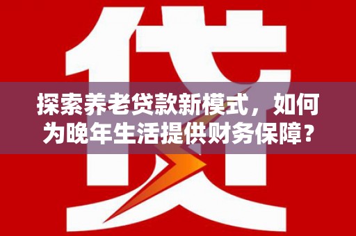 南岳探索养老贷款新模式，如何为晚年生活提供财务保障？