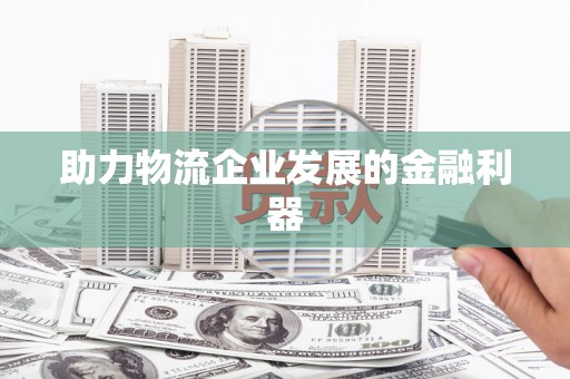 南岳助力物流企业发展的金融利器