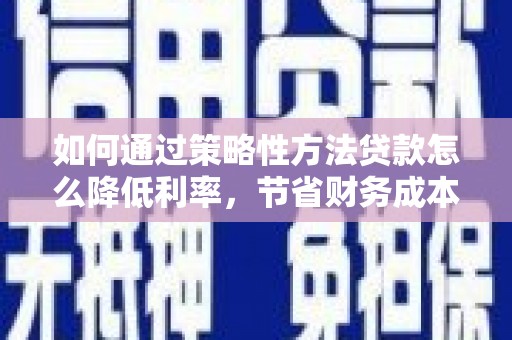 南岳如何通过策略性方法贷款怎么降低利率，节省财务成本