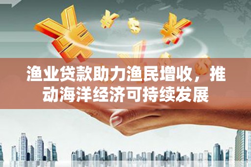 南岳渔业贷款助力渔民增收，推动海洋经济可持续发展