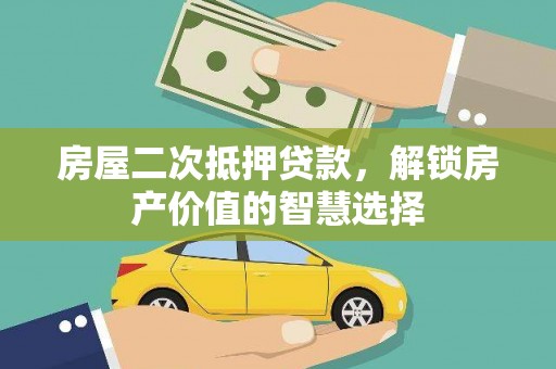南岳房屋二次抵押贷款，解锁房产价值的智慧选择