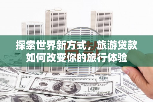 南岳探索世界新方式，旅游贷款如何改变你的旅行体验