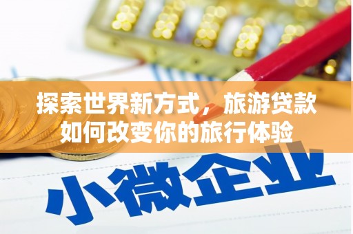 南岳探索世界新方式，旅游贷款如何改变你的旅行体验