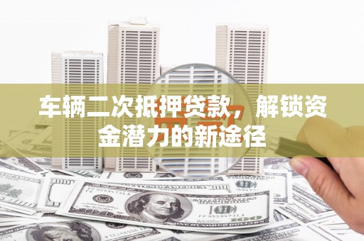 南岳车辆二次抵押贷款，解锁资金潜力的新途径