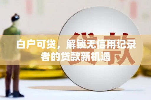 南岳白户可贷，解锁无信用记录者的贷款新机遇