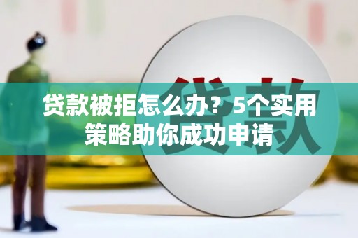 南岳贷款被拒怎么办？5个实用策略助你成功申请