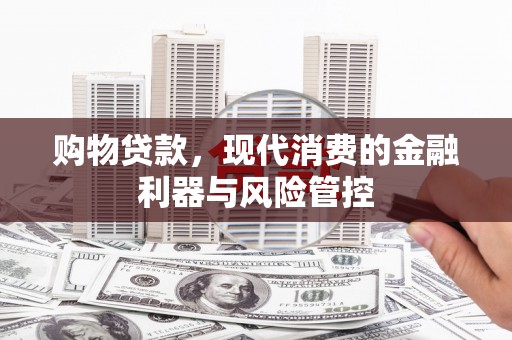 南岳购物贷款，现代消费的金融利器与风险管控