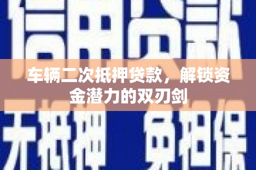 南岳车辆二次抵押贷款，解锁资金潜力的双刃剑