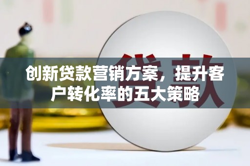 南岳创新贷款营销方案，提升客户转化率的五大策略