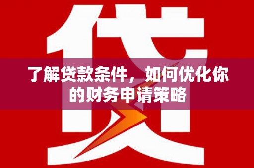 南岳了解贷款条件，如何优化你的财务申请策略