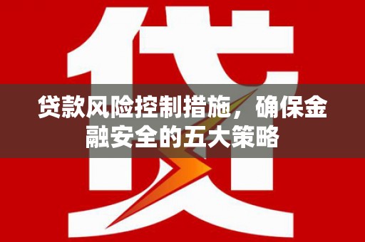南岳贷款风险控制措施，确保金融安全的五大策略