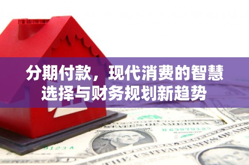 南岳分期付款，现代消费的智慧选择与财务规划新趋势