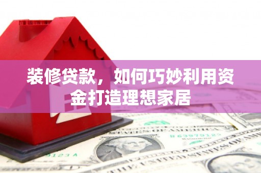 南岳装修贷款，如何巧妙利用资金打造理想家居