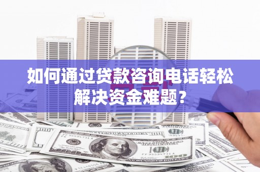 南岳如何通过贷款咨询电话轻松解决资金难题？