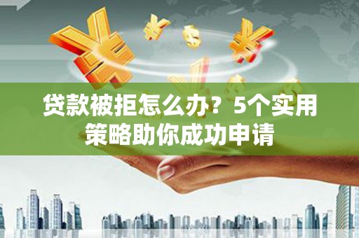 南岳贷款被拒怎么办？5个实用策略助你成功申请