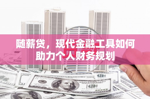 南岳随薪贷，现代金融工具如何助力个人财务规划
