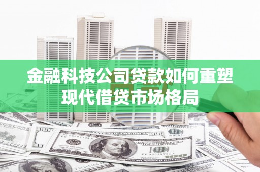 南岳金融科技公司贷款如何重塑现代借贷市场格局