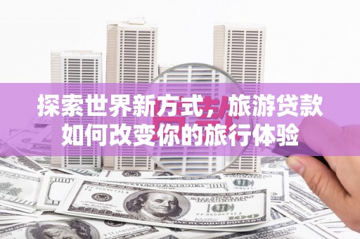 南岳探索世界新方式，旅游贷款如何改变你的旅行体验
