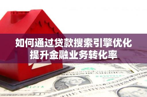 南岳如何通过贷款搜索引擎优化提升金融业务转化率