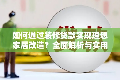 南岳如何通过装修贷款实现理想家居改造？全面解析与实用指南