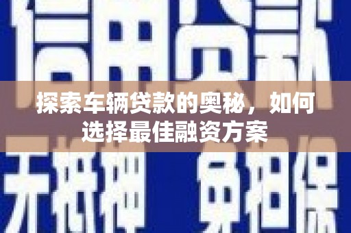 南岳探索车辆贷款的奥秘，如何选择最佳融资方案