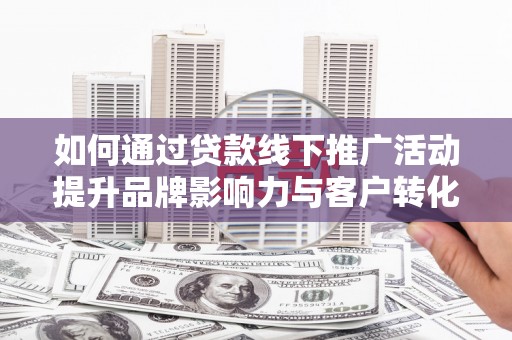 南岳如何通过贷款线下推广活动提升品牌影响力与客户转化率