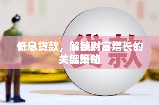 南岳低息贷款，解锁财富增长的关键策略