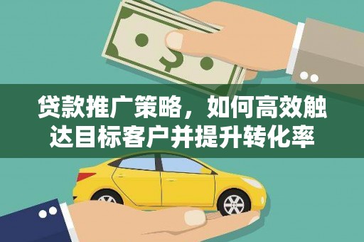 南岳贷款推广策略，如何高效触达目标客户并提升转化率