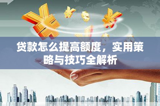 南岳贷款怎么提高额度，实用策略与技巧全解析