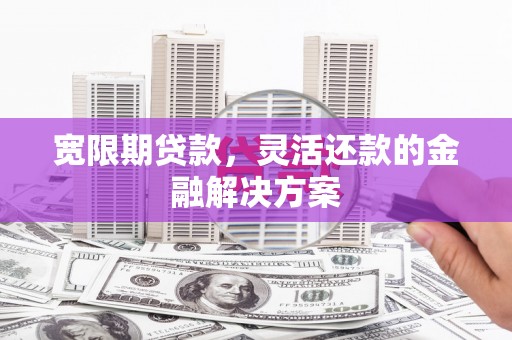 南岳宽限期贷款，灵活还款的金融解决方案