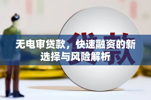 南岳无电审贷款，快速融资的新选择与风险解析