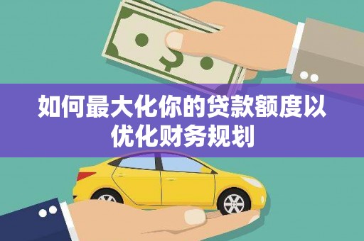 南岳如何最大化你的贷款额度以优化财务规划