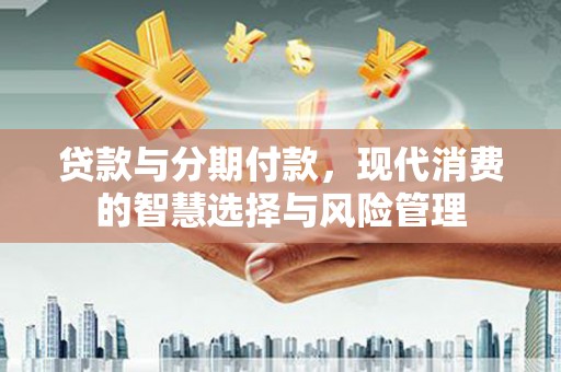 南岳贷款与分期付款，现代消费的智慧选择与风险管理