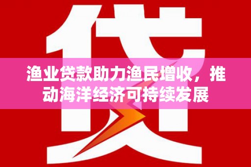 南岳渔业贷款助力渔民增收，推动海洋经济可持续发展
