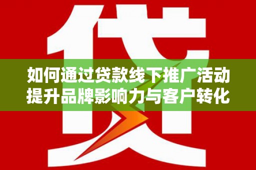 南岳如何通过贷款线下推广活动提升品牌影响力与客户转化率