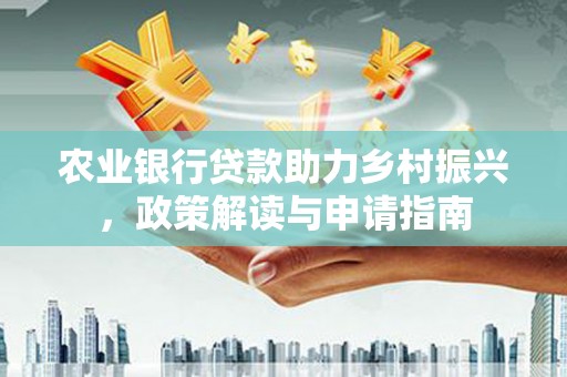 南岳农业银行贷款助力乡村振兴，政策解读与申请指南