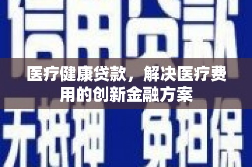 南岳医疗健康贷款，解决医疗费用的创新金融方案