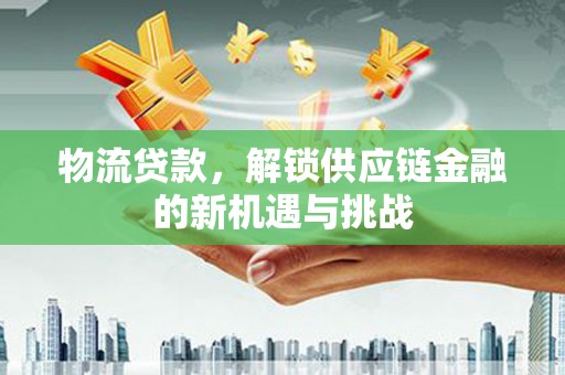南岳物流贷款，解锁供应链金融的新机遇与挑战