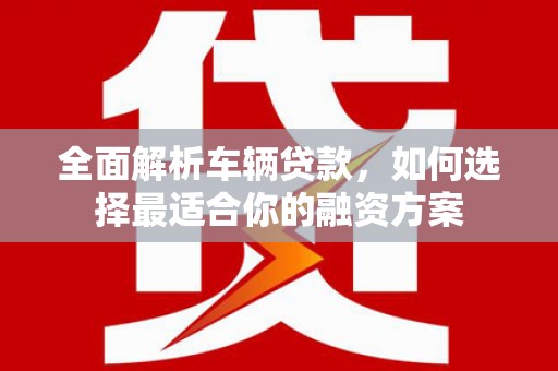 南岳全面解析车辆贷款，如何选择最适合你的融资方案