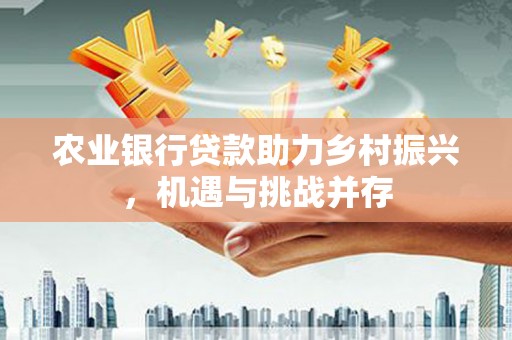 南岳农业银行贷款助力乡村振兴，机遇与挑战并存