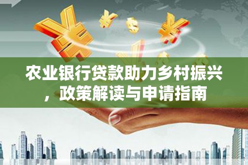 南岳农业银行贷款助力乡村振兴，政策解读与申请指南
