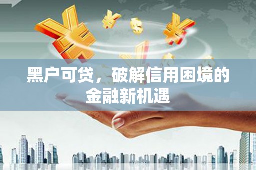 南岳黑户可贷，破解信用困境的金融新机遇