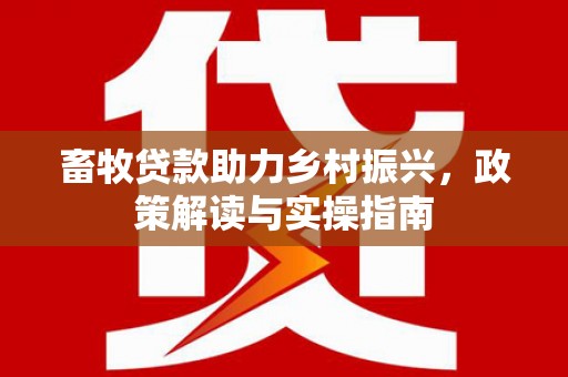 南岳畜牧贷款助力乡村振兴，政策解读与实操指南