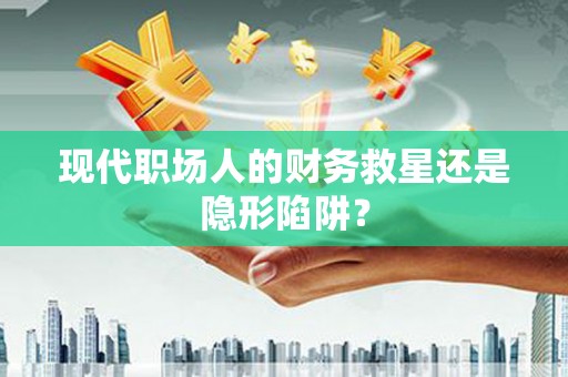 南岳现代职场人的财务救星还是隐形陷阱？