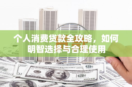 南岳个人消费贷款全攻略，如何明智选择与合理使用