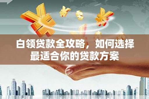 南岳白领贷款全攻略，如何选择最适合你的贷款方案