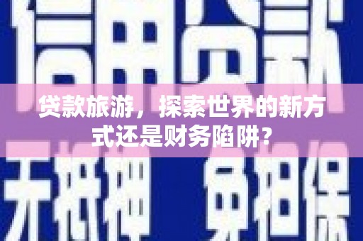 南岳贷款旅游，探索世界的新方式还是财务陷阱？